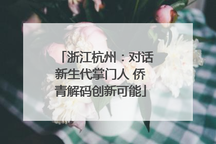 浙江杭州：对话新生代掌门人 侨青解码创新可能