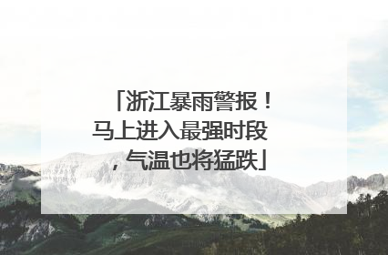 浙江暴雨警报！马上进入最强时段，气温也将猛跌