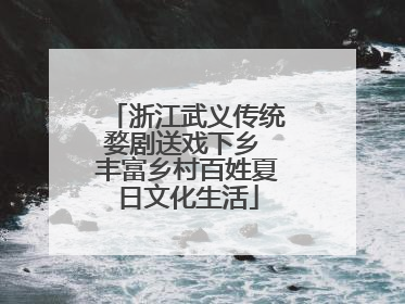 浙江武义传统婺剧送戏下乡 丰富乡村百姓夏日文化生活