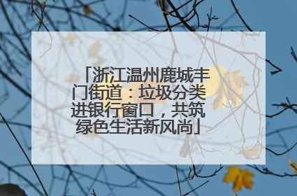 浙江温州鹿城丰门街道：垃圾分类进银行窗口，共筑绿色生活新风尚
