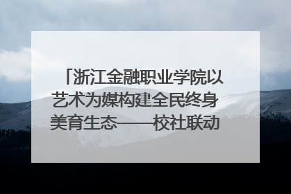 浙江金融职业学院以艺术为媒构建全民终身美育生态——校社联动共谱美育新篇章