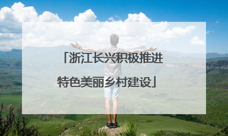 浙江长兴积极推进特色美丽乡村建设