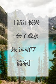 浙江长兴：亲子戏水乐 运动享清凉