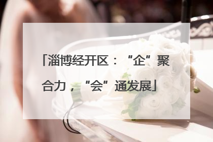 淄博经开区：“企”聚合力，“会”通发展