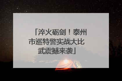 淬火砺剑！泰州市巡特警实战大比武震撼来袭