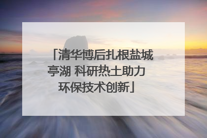清华博后扎根盐城亭湖 科研热土助力环保技术创新