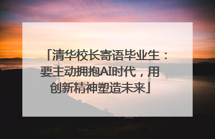 清华校长寄语毕业生：要主动拥抱AI时代，用创新精神塑造未来