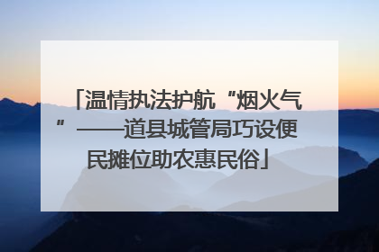 温情执法护航“烟火气”——道县城管局巧设便民摊位助农惠民俗