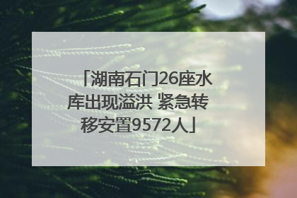 湖南石门26座水库出现溢洪 紧急转移安置9572人