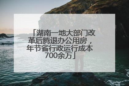 湖南一地大部门改革后腾退办公用房，年节省行政运行成本700余万