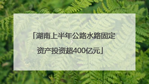 湖南上半年公路水路固定资产投资超400亿元