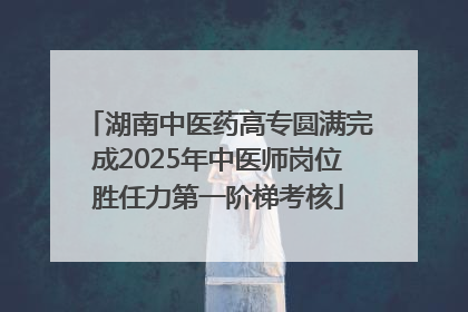 湖南中医药高专圆满完成2025年中医师岗位胜任力第一阶梯考核