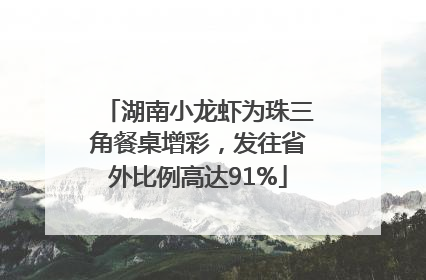 湖南小龙虾为珠三角餐桌增彩，发往省外比例高达91%