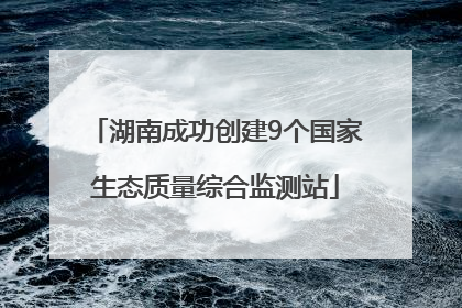 湖南成功创建9个国家生态质量综合监测站