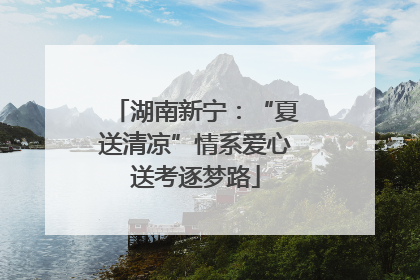 湖南新宁：“夏送清凉”情系爱心送考逐梦路