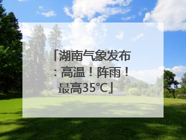 湖南气象发布：高温！阵雨！最高35℃