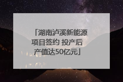 湖南泸溪新能源项目签约 投产后产值达50亿元