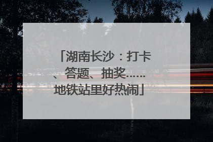 湖南长沙：打卡、答题、抽奖……地铁站里好热闹