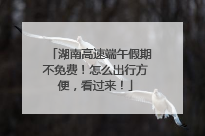 湖南高速端午假期不免费！怎么出行方便，看过来！