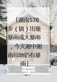 湖南570乡（镇）出现暴雨或大暴雨，今天湘中湘南局地仍有暴雨