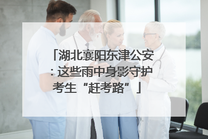 湖北襄阳东津公安：这些雨中身影守护考生“赶考路”