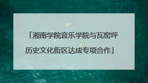 湘南学院音乐学院与瓦窑坪历史文化街区达成专项合作
