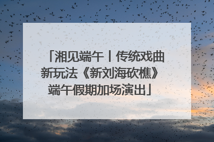 湘见端午丨传统戏曲新玩法《新刘海砍樵》端午假期加场演出