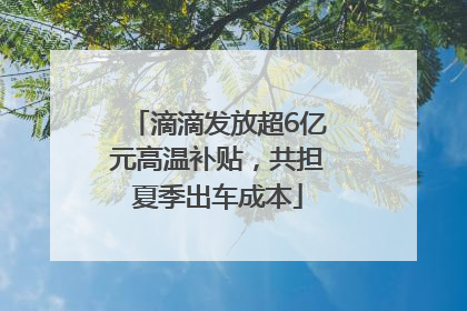 滴滴发放超6亿元高温补贴，共担夏季出车成本