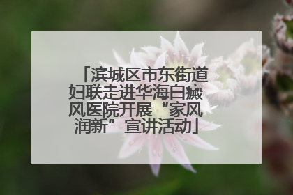滨城区市东街道妇联走进华海白癜风医院开展“家风润新”宣讲活动