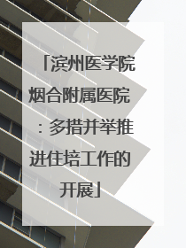滨州医学院烟合附属医院：多措并举推进住培工作的开展