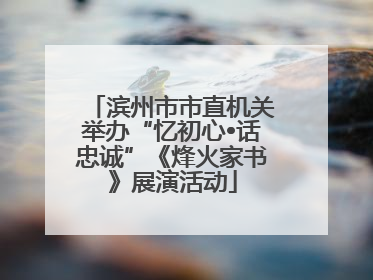 滨州市市直机关举办“忆初心•话忠诚”《烽火家书》展演活动