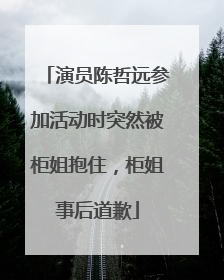 演员陈哲远参加活动时突然被柜姐抱住，柜姐事后道歉