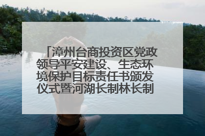 漳州台商投资区党政领导平安建设、生态环境保护目标责任书颁发仪式暨河湖长制林长制工作会议召开
