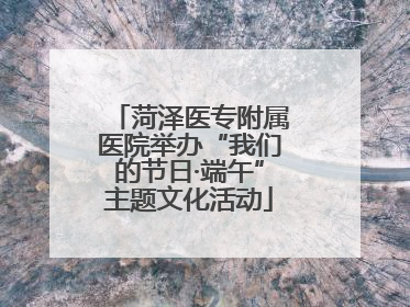 菏泽医专附属医院举办“我们的节日·端午”主题文化活动