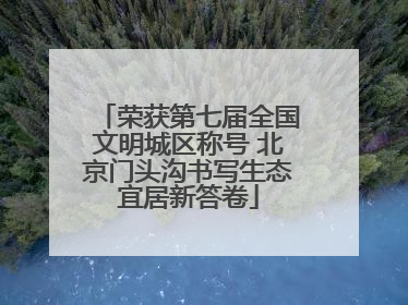 荣获第七届全国文明城区称号 北京门头沟书写生态宜居新答卷