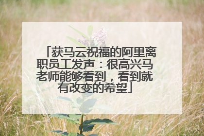 获马云祝福的阿里离职员工发声：很高兴马老师能够看到，看到就有改变的希望