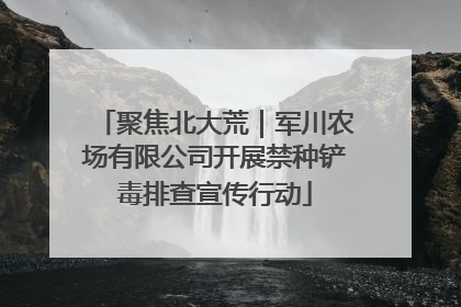 聚焦北大荒｜军川农场有限公司开展禁种铲毒排查宣传行动