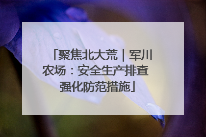 聚焦北大荒｜军川农场：安全生产排查 强化防范措施