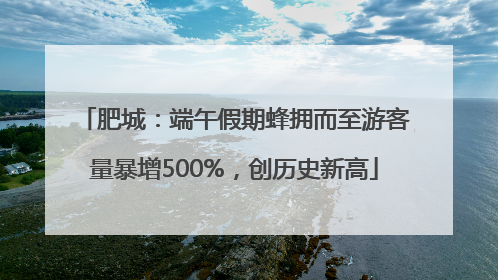 肥城：端午假期蜂拥而至游客量暴增500%，创历史新高