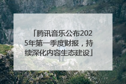 腾讯音乐公布2025年第一季度财报，持续深化内容生态建设