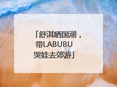 舒淇晒国潮，带LABUBU哭娃去郊游