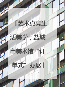 艺术点亮生活美学，盐城市美术馆“订单式”办展