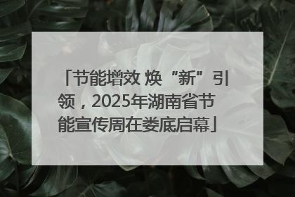 节能增效 焕“新”引领，2025年湖南省节能宣传周在娄底启幕