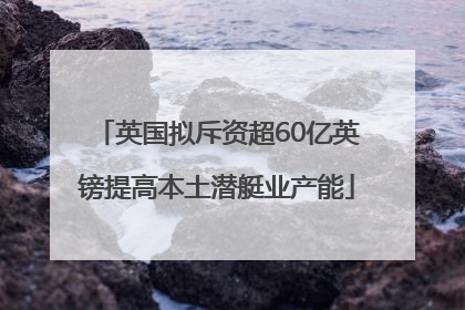 英国拟斥资超60亿英镑提高本土潜艇业产能