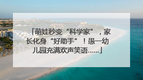 萌娃秒变“科学家”，家长化身“好助手”！愚一幼儿园充满欢声笑语……