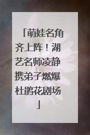 萌娃名角齐上阵！湖艺名师凌静携弟子燃爆杜鹃花剧场
