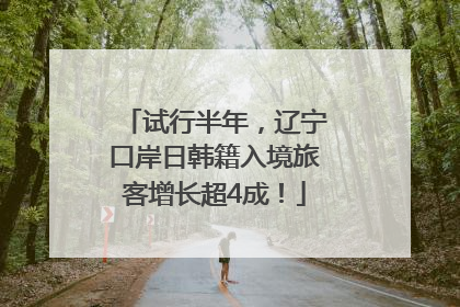 试行半年，辽宁口岸日韩籍入境旅客增长超4成！