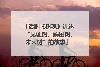 话剧《树魂》讲述“见证树、解困树、未来树”的故事