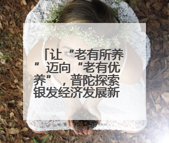 让“老有所养”迈向“老有优养”，普陀探索银发经济发展新路径