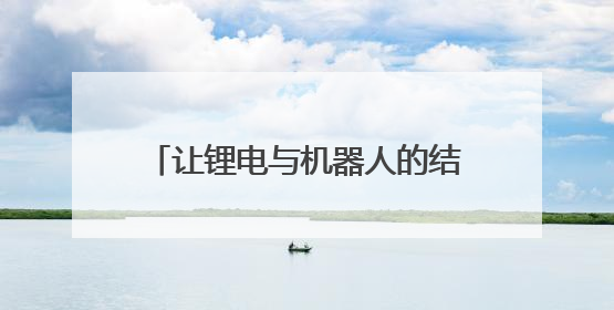让锂电与机器人的结合为更多产业赋能